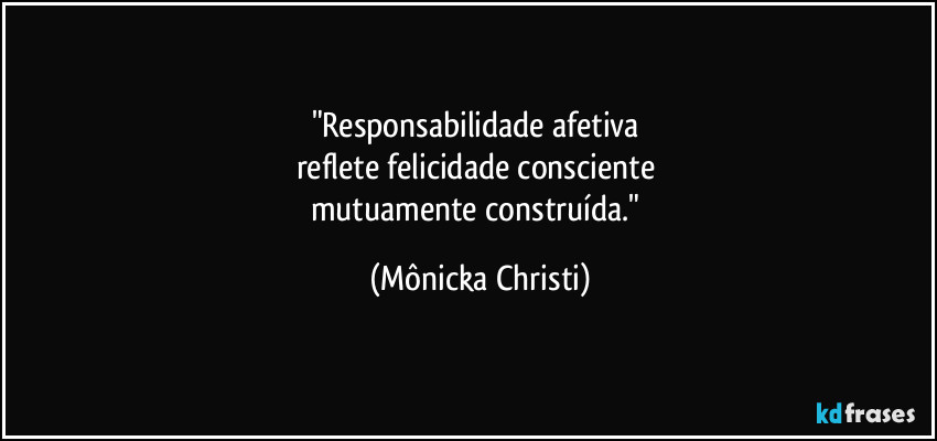 "Responsabilidade afetiva 
reflete felicidade consciente 
mutuamente construída." (Mônicka Christi)