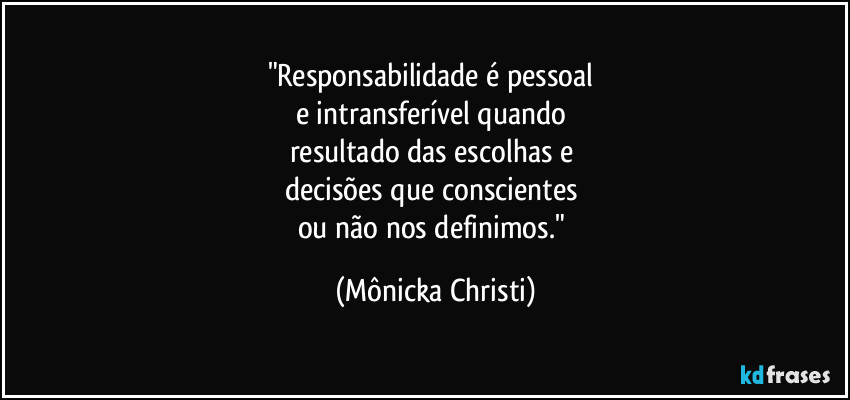 "Responsabilidade é pessoal 
e intransferível quando 
resultado das escolhas e 
decisões que conscientes 
ou não nos definimos." (Mônicka Christi)