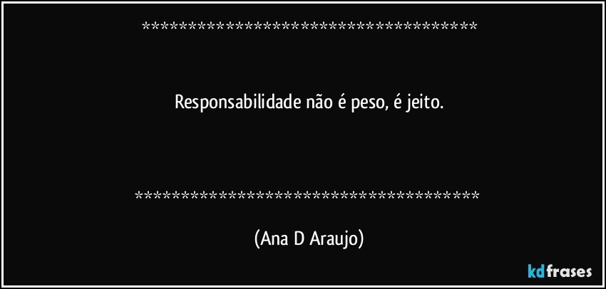 


Responsabilidade não é peso, é jeito.



 (Ana D Araujo)