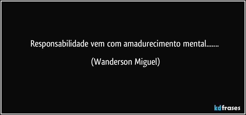 Responsabilidade vem com amadurecimento mental... (Wanderson Miguel)