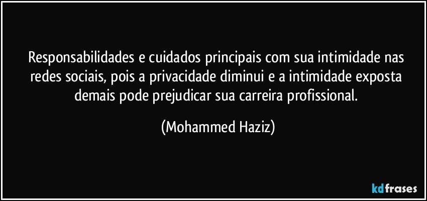 Responsabilidades e cuidados principais com sua intimidade nas redes sociais, pois a privacidade diminui e a intimidade exposta demais pode prejudicar sua carreira profissional. (Mohammed Haziz)