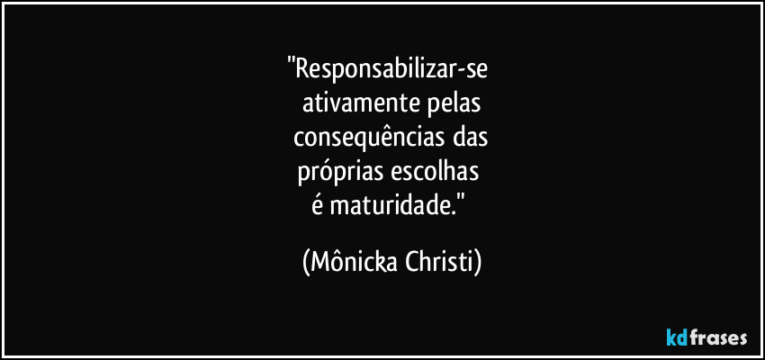 "Responsabilizar-se 
ativamente pelas
 consequências das 
próprias escolhas 
é maturidade." (Mônicka Christi)
