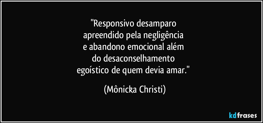 "Responsivo desamparo 
apreendido pela negligência 
e abandono emocional além 
do desaconselhamento 
egoístico de quem devia amar." (Mônicka Christi)