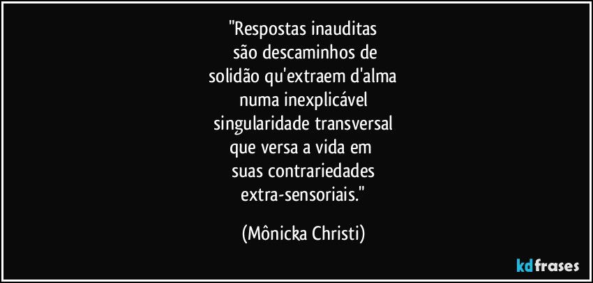 "Respostas inauditas
são descaminhos de
solidão qu'extraem d'alma
numa inexplicável
singularidade transversal
que versa a vida em
suas contrariedades
extra-sensoriais." (Mônicka Christi)