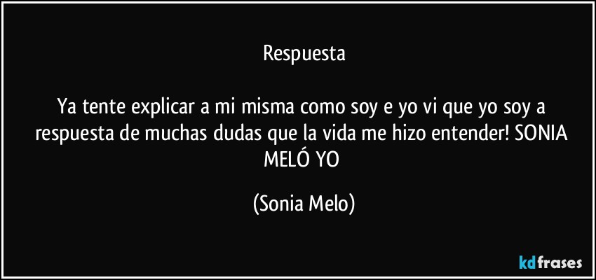 Respuesta

Ya tente explicar a mi misma como soy e yo vi que yo soy  a respuesta de muchas dudas que la vida  me hizo  entender! SONIA MELÓ YO (Sonia Melo)