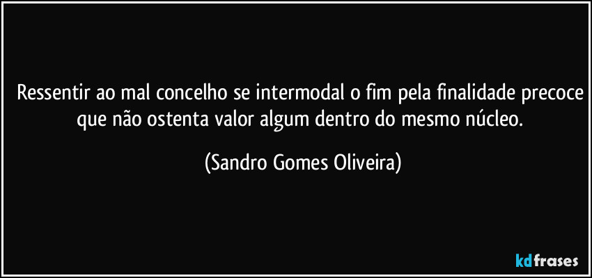 Ressentir ao mal concelho se intermodal o fim pela finalidade precoce que não ostenta valor algum dentro do mesmo núcleo. (Sandro Gomes Oliveira)