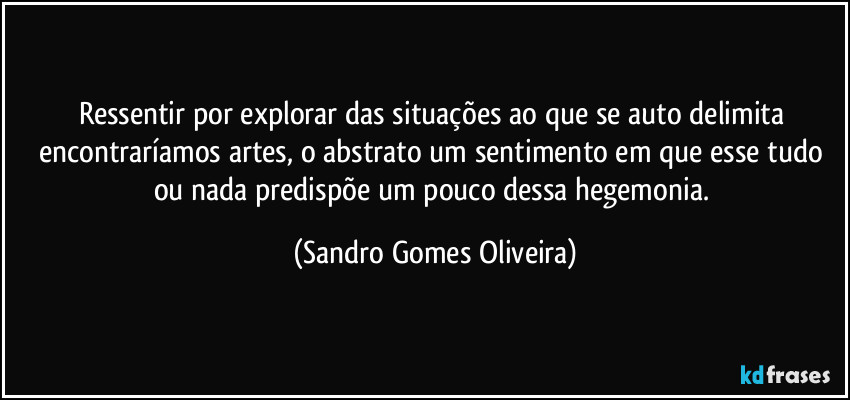 Ressentir por explorar das situações ao que se auto delimita encontraríamos artes, o abstrato um sentimento em que esse tudo ou nada predispõe um pouco dessa hegemonia. (Sandro Gomes Oliveira)