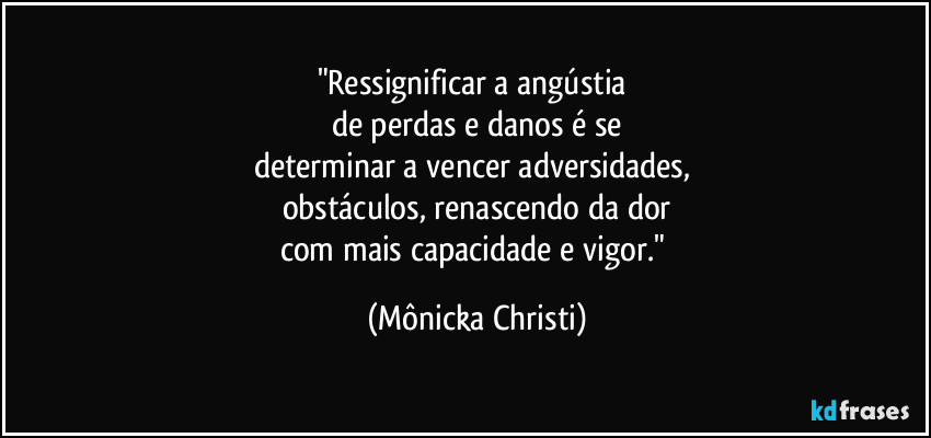 "Ressignificar a angústia 
de perdas e danos é se
determinar a vencer adversidades, 
obstáculos, renascendo da dor
com mais capacidade e vigor." (Mônicka Christi)