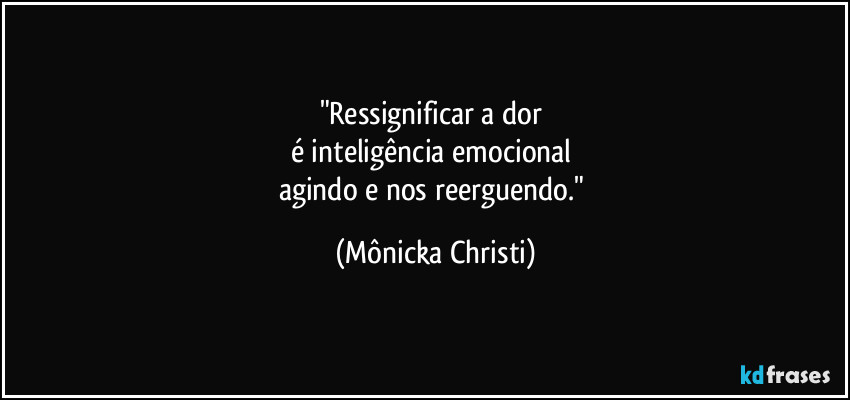 "Ressignificar a dor
é inteligência emocional
agindo e nos reerguendo." (Mônicka Christi)