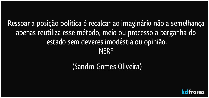 Ressoar a posição política é recalcar ao imaginário não a semelhança apenas reutiliza esse método, meio ou processo a barganha do estado sem deveres imodéstia ou opinião.
NERF (Sandro Gomes Oliveira)