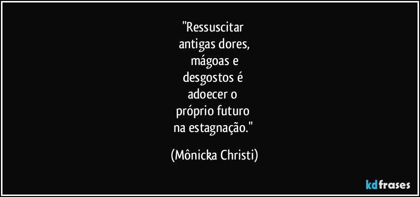 "Ressuscitar 
antigas dores,
mágoas e
desgostos é 
adoecer o 
próprio futuro 
na estagnação." (Mônicka Christi)