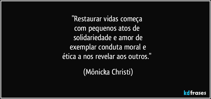 "Restaurar vidas começa
com pequenos atos de
solidariedade e amor de
exemplar conduta moral e
ética a nos revelar aos outros." (Mônicka Christi)