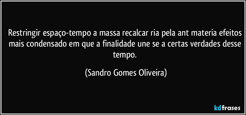 Restringir espaço-tempo a massa recalcar ria pela ant materia efeitos mais condensado em que a finalidade une se a certas verdades desse tempo. (Sandro Gomes Oliveira)