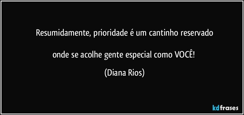 Resumidamente, prioridade é um cantinho reservado

onde se acolhe gente especial como VOCÊ! (Diana Rios)