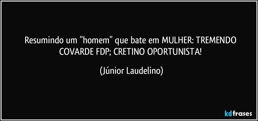 Resumindo um "homem" que bate em MULHER: TREMENDO COVARDE FDP; CRETINO OPORTUNISTA! (Júnior Laudelino)