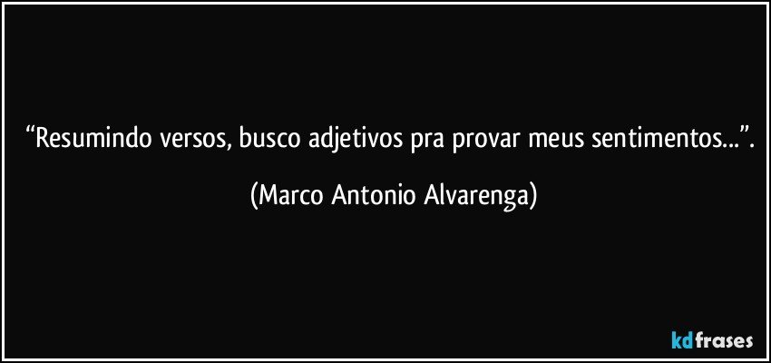 “Resumindo versos, busco adjetivos pra provar meus sentimentos...”. (Marco Antonio Alvarenga)