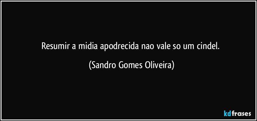 Resumir a midia apodrecida nao vale so um cindel. (Sandro Gomes Oliveira)