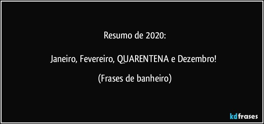 Resumo de 2020:

Janeiro, Fevereiro, QUARENTENA e Dezembro! (Frases de banheiro)