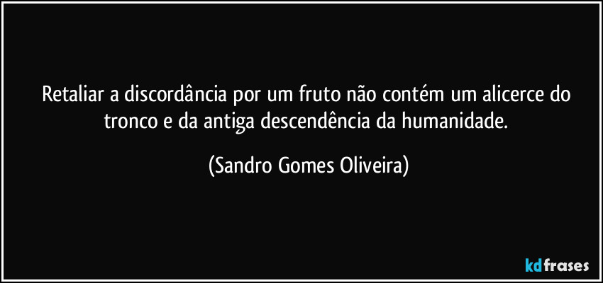 Retaliar a discordância por um fruto não contém um alicerce do tronco e da antiga descendência da humanidade. (Sandro Gomes Oliveira)