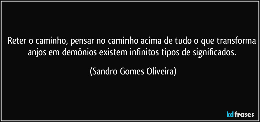 Reter o caminho, pensar no caminho acima de tudo o que transforma anjos em demônios existem infinitos tipos de  significados. (Sandro Gomes Oliveira)