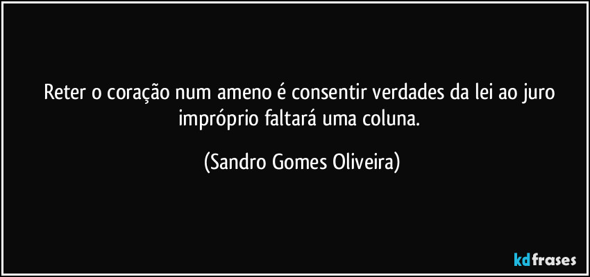 Reter o coração num ameno é consentir verdades da lei ao juro impróprio faltará uma coluna. (Sandro Gomes Oliveira)