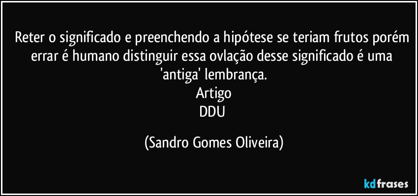 Reter o significado e preenchendo a hipótese se teriam frutos porém errar é humano distinguir essa ovlação  desse significado é uma 'antiga' lembrança.
Artigo
DDU (Sandro Gomes Oliveira)