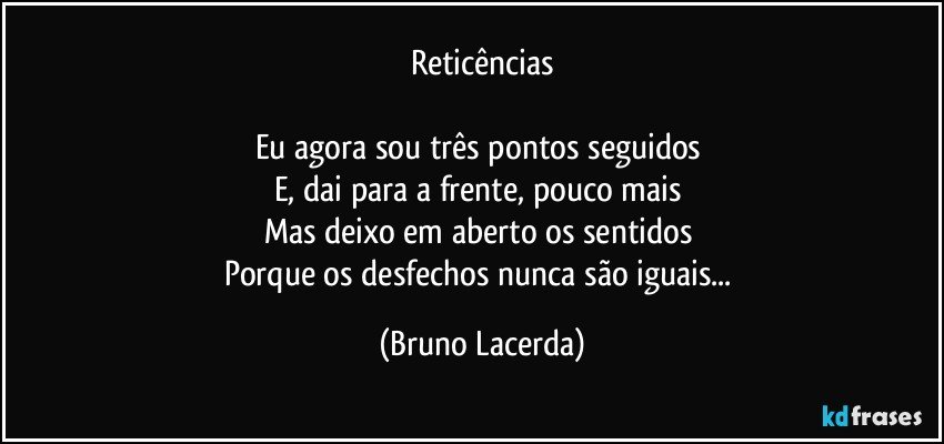 Reticências

Eu agora sou três pontos seguidos 
E, dai para a frente, pouco mais 
Mas deixo em aberto os sentidos 
Porque os desfechos nunca são iguais... (Bruno Lacerda)