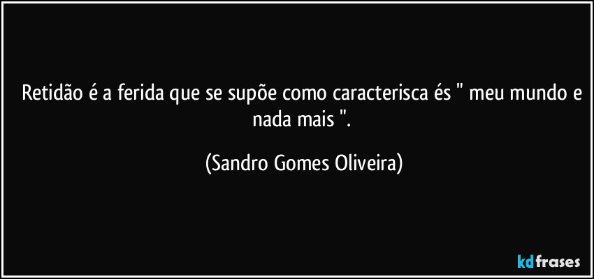 Retidão é a ferida que se supõe como caracterisca és " meu mundo e nada mais  ". (Sandro Gomes Oliveira)