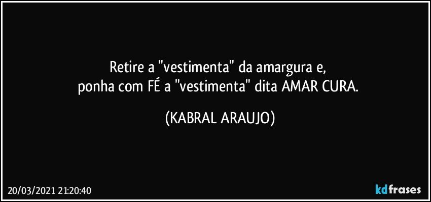 Retire a "vestimenta" da amargura e, 
ponha com FÉ a "vestimenta" dita AMAR CURA. (KABRAL ARAUJO)