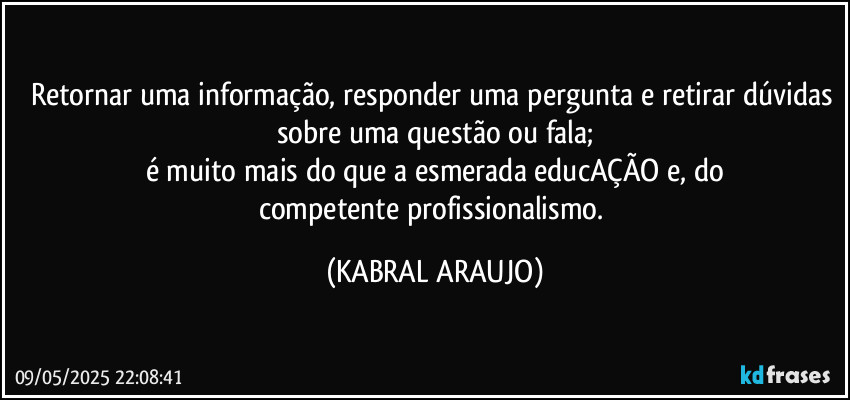 Retornar uma informação, responder uma pergunta e retirar dúvidas sobre uma questão ou fala;
é muito mais do que a esmerada educAÇÃO e, do
competente profissionalismo. (KABRAL ARAUJO)