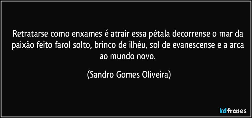 Retratarse como enxames é atrair essa pétala decorrense o mar da paixão feito farol solto, brinco de ilhéu, sol de evanescense e a arca ao mundo novo. (Sandro Gomes Oliveira)