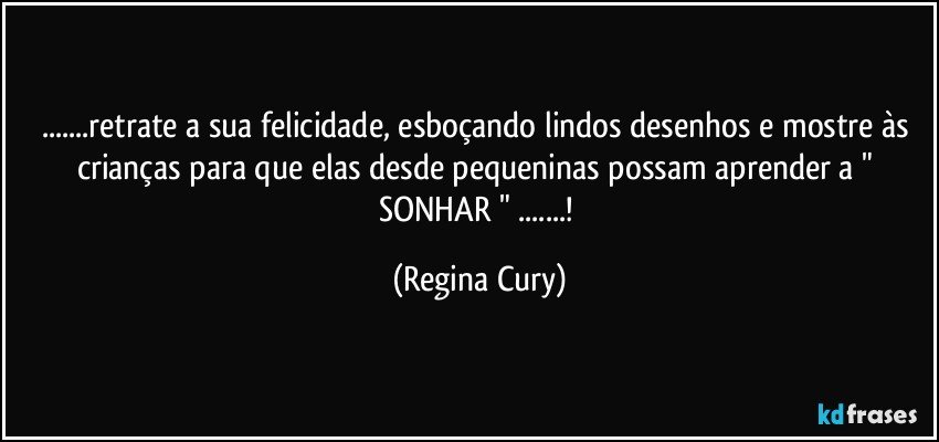 ...retrate a sua felicidade, esboçando lindos desenhos   e mostre às crianças   para que elas  desde pequeninas possam aprender  a " SONHAR " ...! (Regina Cury)