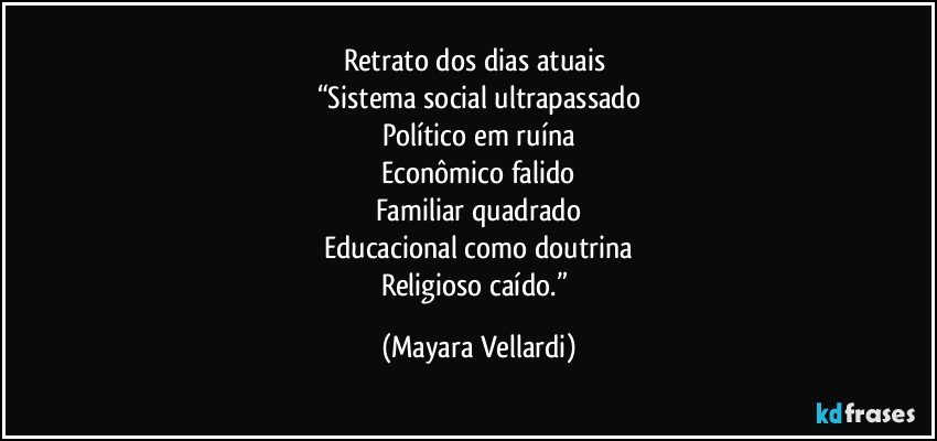 Retrato dos dias atuais 
“Sistema social ultrapassado
Político em ruína
Econômico falido
Familiar quadrado
Educacional como doutrina
Religioso caído.” (Mayara Vellardi)