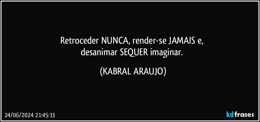 Retroceder NUNCA, render-se JAMAIS e, 
desanimar SEQUER imaginar. (KABRAL ARAUJO)