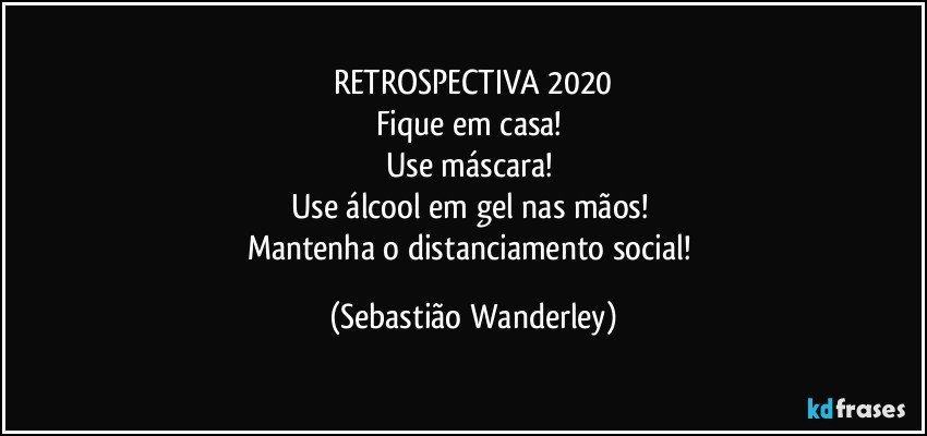 RETROSPECTIVA 2020
Fique em casa! 
Use máscara! 
Use álcool em gel nas mãos! 
Mantenha o distanciamento social! (Sebastião Wanderley)