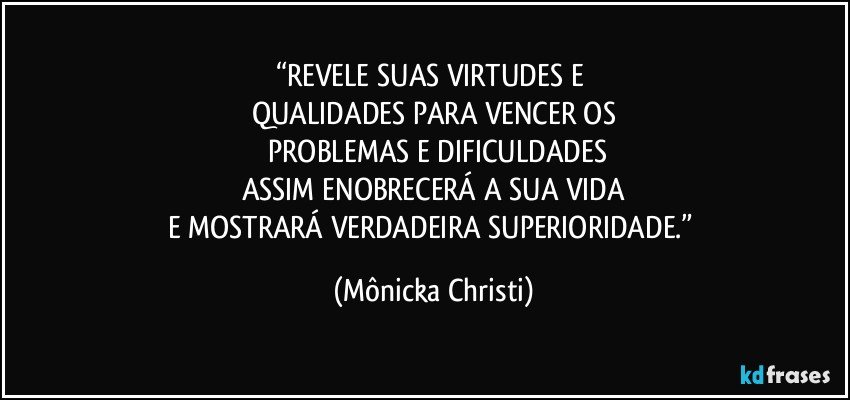 “REVELE SUAS VIRTUDES E 
QUALIDADES PARA VENCER OS
 PROBLEMAS E DIFICULDADES
ASSIM ENOBRECERÁ A SUA VIDA
E  MOSTRARÁ VERDADEIRA SUPERIORIDADE.” (Mônicka Christi)