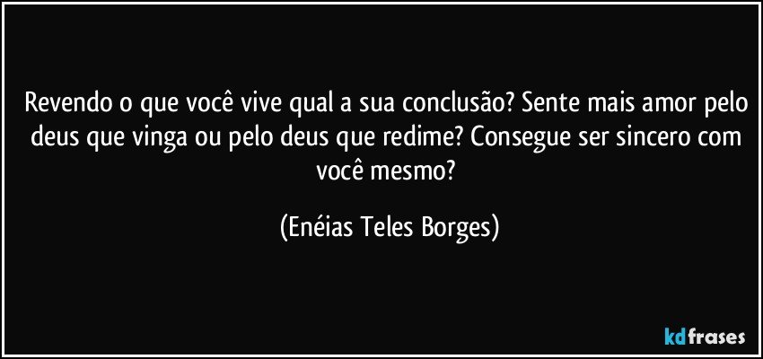 Revendo o que você vive qual a sua conclusão? Sente mais amor pelo deus que vinga ou pelo deus que redime? Consegue ser sincero com você mesmo? (Enéias Teles Borges)