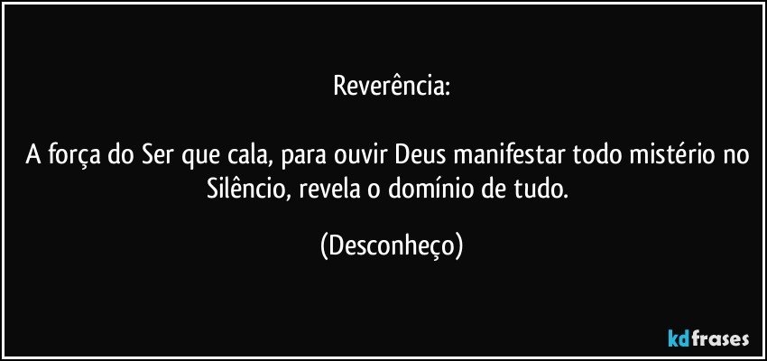 Reverência:

A força do Ser que cala, para ouvir Deus manifestar todo mistério no Silêncio, revela o domínio de tudo. (Desconheço)