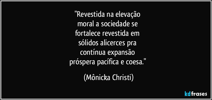 "Revestida na elevação 
moral a sociedade se 
fortalece revestida em 
sólidos alicerces pra 
contínua expansão 
próspera pacífica e coesa." (Mônicka Christi)