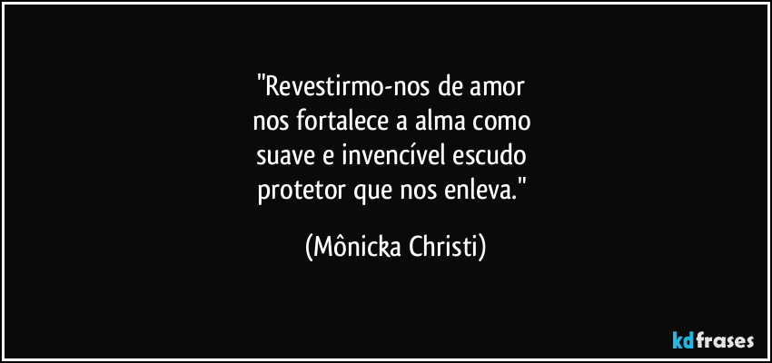 "Revestirmo-nos de amor 
nos fortalece a alma como 
suave e invencível escudo 
protetor que nos enleva." (Mônicka Christi)