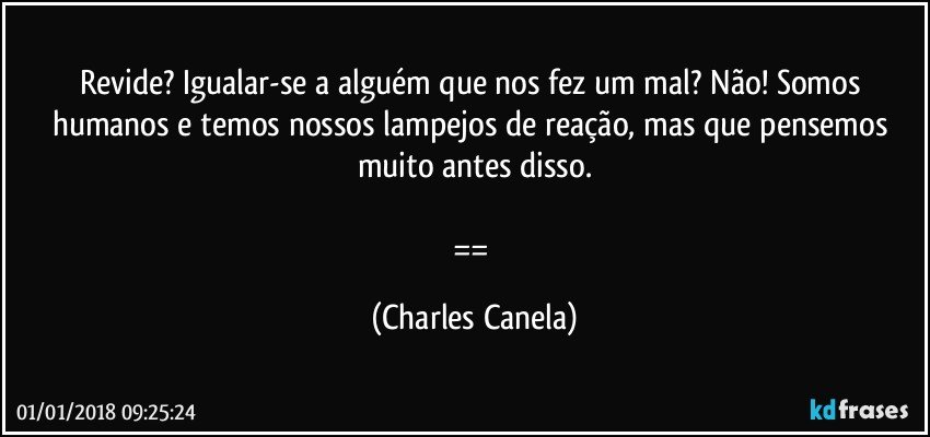 Revide? Igualar-se a alguém que nos fez um mal? Não! Somos humanos e temos nossos lampejos de reação, mas que pensemos muito antes disso.

== (Charles Canela)