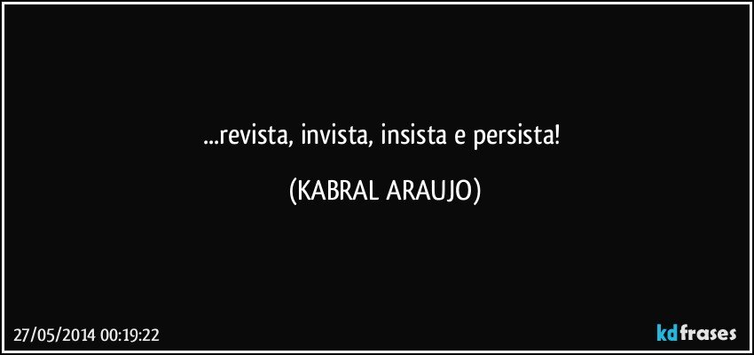 ...revista, invista, insista e persista! (KABRAL ARAUJO)