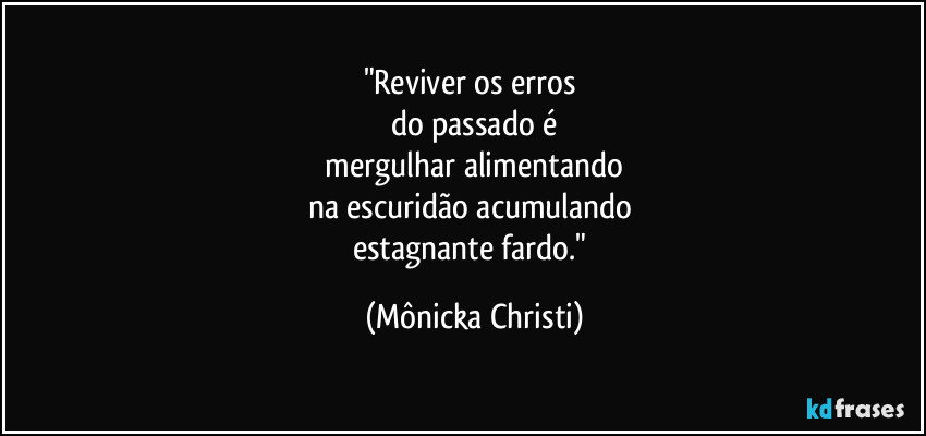 "Reviver os erros
do passado é
mergulhar alimentando
na escuridão acumulando
estagnante fardo." (Mônicka Christi)