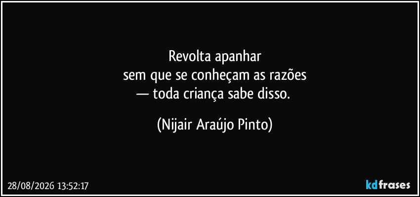 Revolta apanhar
sem que se conheçam as razões
— toda criança sabe disso. (Nijair Araújo Pinto)