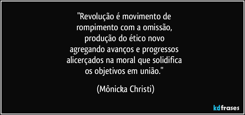 "Revolução é movimento de 
rompimento com a omissão, 
produção do ético novo 
agregando avanços e progressos 
alicerçados na moral que solidifica 
os objetivos em união." (Mônicka Christi)