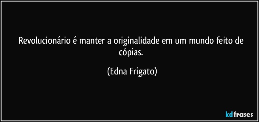 Revolucionário é manter a originalidade em um mundo feito de cópias. (Edna Frigato)