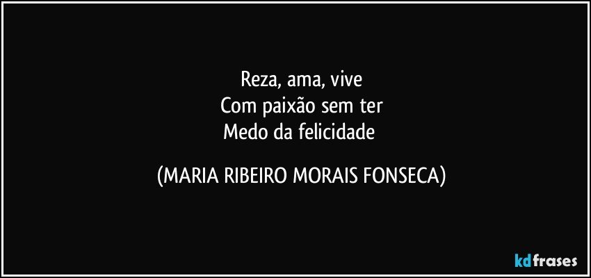 Reza, ama, vive
Com paixão sem ter
Medo da felicidade (MARIA RIBEIRO MORAIS FONSECA)