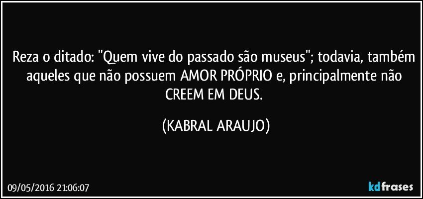 Reza o ditado: "Quem vive do passado são museus"; todavia, também aqueles que não possuem AMOR PRÓPRIO e, principalmente não CREEM EM DEUS. (KABRAL ARAUJO)