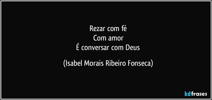 Rezar com fé
Com amor
 É conversar com Deus (Isabel Morais Ribeiro Fonseca)
