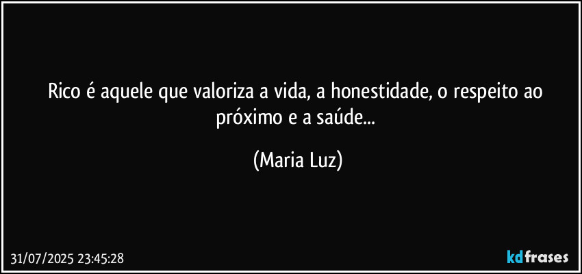 Rico é aquele que valoriza a vida, a honestidade, o respeito ao próximo e a saúde... (Maria Luz)